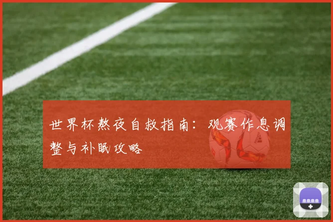 世界杯熬夜自救指南：观赛作息调整与补眠攻略