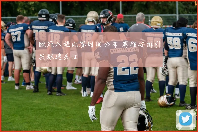 欧冠八强比赛时间公布 赛程安排引发球迷关注