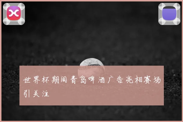 世界杯期间青岛啤酒广告亮相赛场引关注