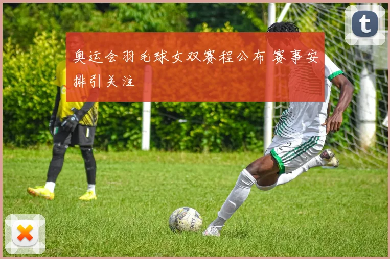 奥运会羽毛球女双赛程公布 赛事安排引关注