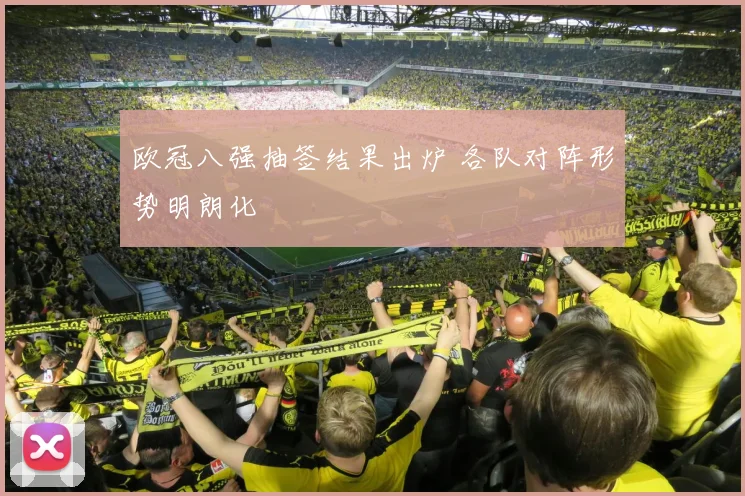 欧冠八强抽签结果出炉 各队对阵形势明朗化