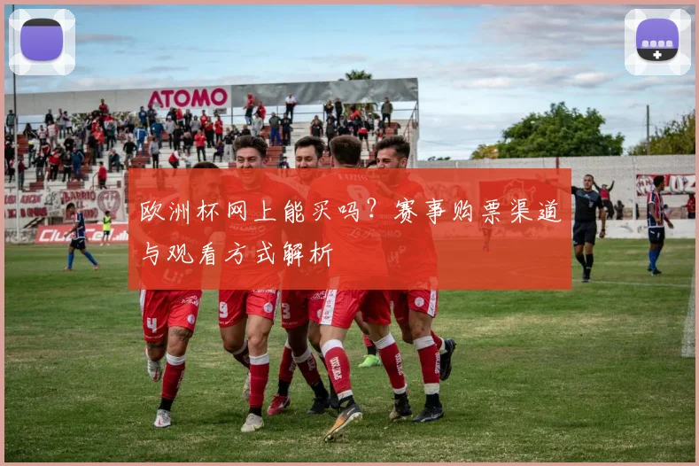 欧洲杯网上能买吗？赛事购票渠道与观看方式解析