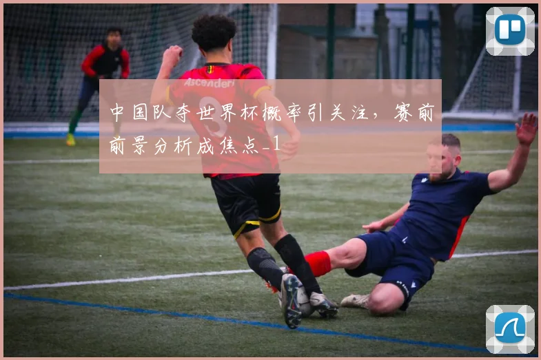 中国队夺世界杯概率引关注,赛前前景分析成焦点_1