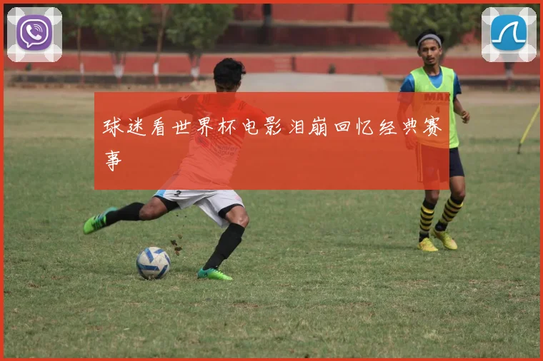 球迷看世界杯电影泪崩回忆经典赛事