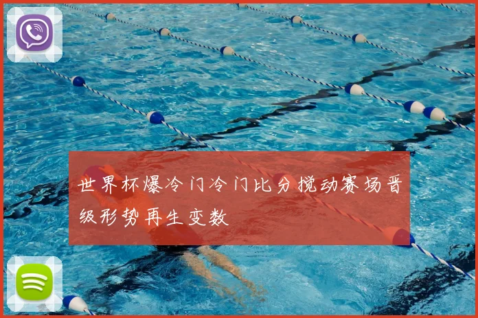 世界杯爆冷门冷门比分搅动赛场晋级形势再生变数