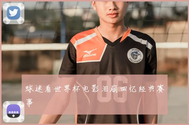 球迷看世界杯电影泪崩回忆经典赛事