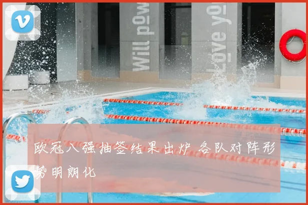 欧冠八强抽签结果出炉 各队对阵形势明朗化