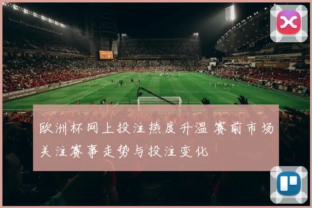 欧洲杯网上投注热度升温 赛前市场关注赛事走势与投注变化