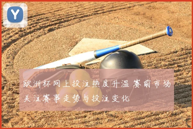 欧洲杯网上投注热度升温 赛前市场关注赛事走势与投注变化