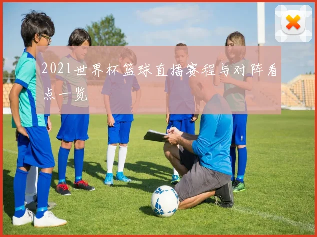 2021世界杯篮球直播赛程与对阵看点一览