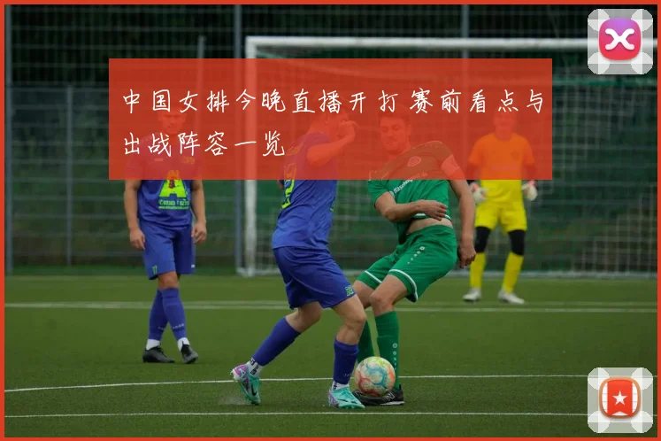 中国女排今晚直播开打 赛前看点与出战阵容一览