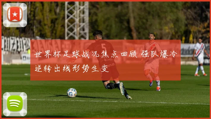 世界杯足球战况焦点回顾 强队爆冷逆转出线形势生变