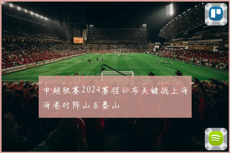 中超联赛2024赛程公布关键战上海海港对阵山东泰山