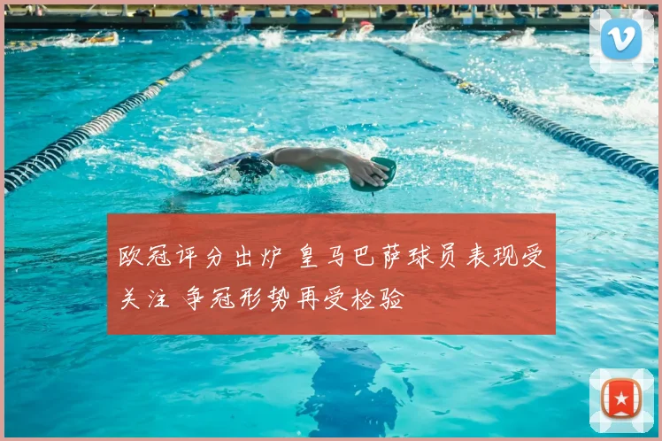 欧冠评分出炉 皇马巴萨球员表现受关注 争冠形势再受检验