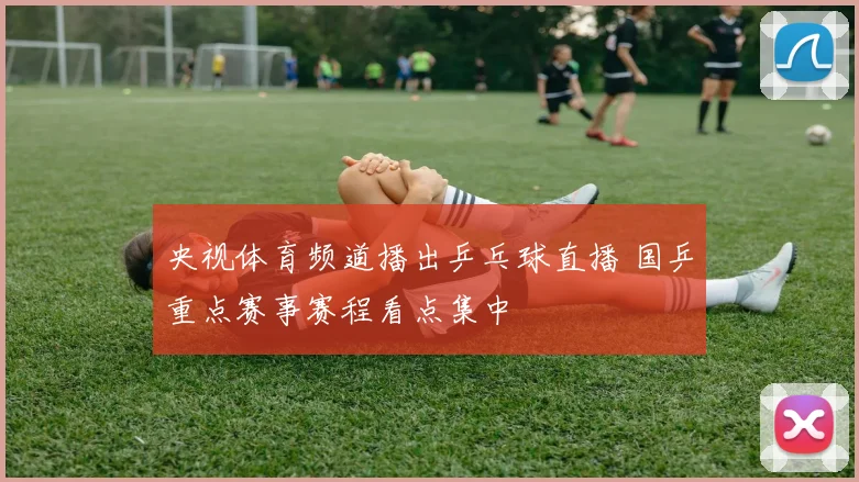 央视体育频道播出乒乓球直播 国乒重点赛事赛程看点集中