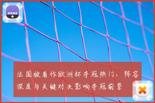 法国被看作欧洲杯夺冠热门，阵容深度与关键对决影响夺冠前景