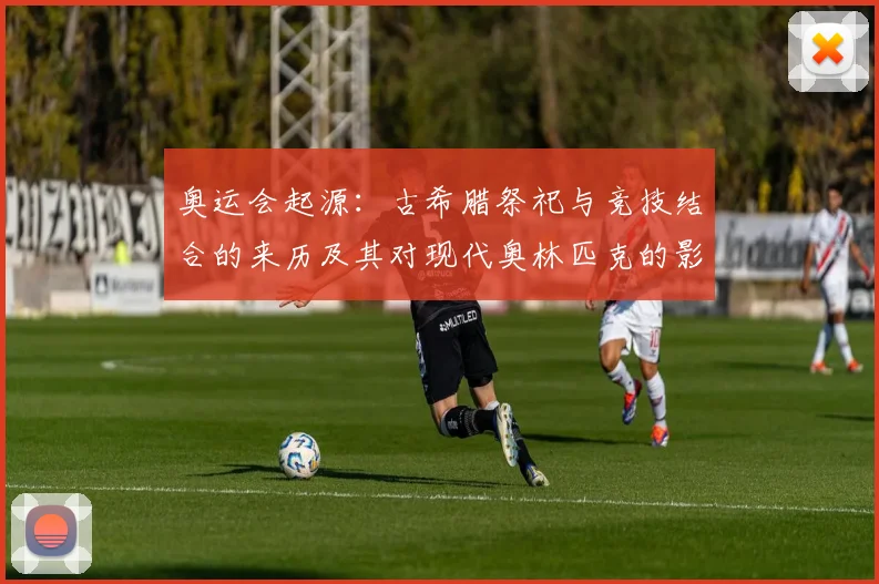 奥运会起源：古希腊祭祀与竞技结合的来历及其对现代奥林匹克的影响看点