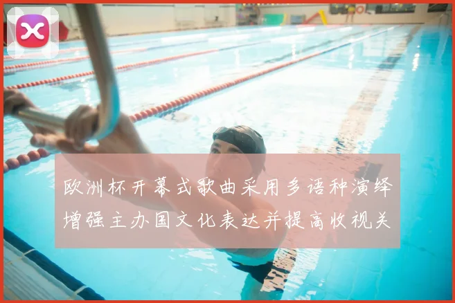 欧洲杯开幕式歌曲采用多语种演绎增强主办国文化表达并提高收视关注