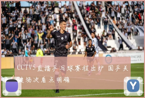 CCTV5直播乒乓球赛程出炉 国乒关键场次看点明确