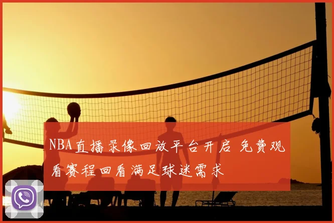 NBA直播录像回放平台开启 免费观看赛程回看满足球迷需求