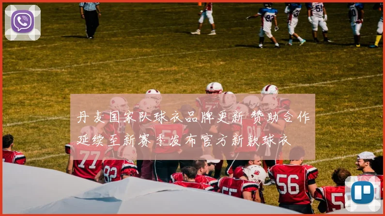 丹麦国家队球衣品牌更新 赞助合作延续至新赛季发布官方新款球衣