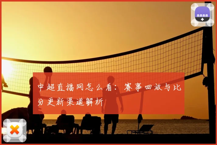 中超直播网怎么看：赛事回放与比分更新渠道解析