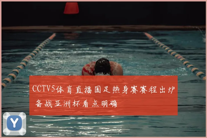 CCTV5体育直播国足热身赛赛程出炉 备战亚洲杯看点明确