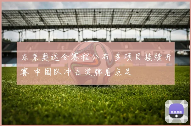 东京奥运会赛程公布 多项目接续开赛 中国队冲击奖牌看点足