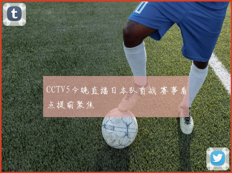 CCTV5今晚直播日本队首战 赛事看点提前聚焦