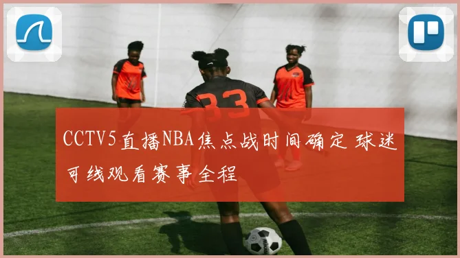 CCTV5直播NBA焦点战时间确定 球迷可线观看赛事全程