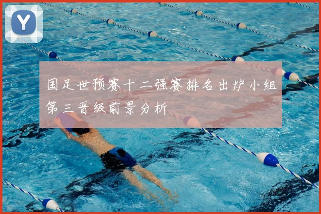 国足世预赛十二强赛排名出炉小组第三晋级前景分析