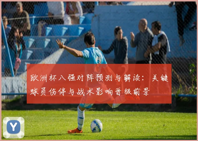 欧洲杯八强对阵预测与解读：关键球员伤停与战术影响晋级前景