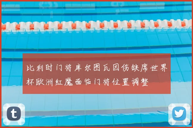 比利时门将库尔图瓦因伤缺席世界杯欧洲红魔面临门将位置调整