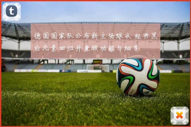 德国国家队公布新主场球衣 经典黑白元素回归并兼顾功能与细节
