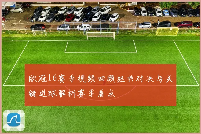 欧冠16赛季视频回顾经典对决与关键进球解析赛季看点