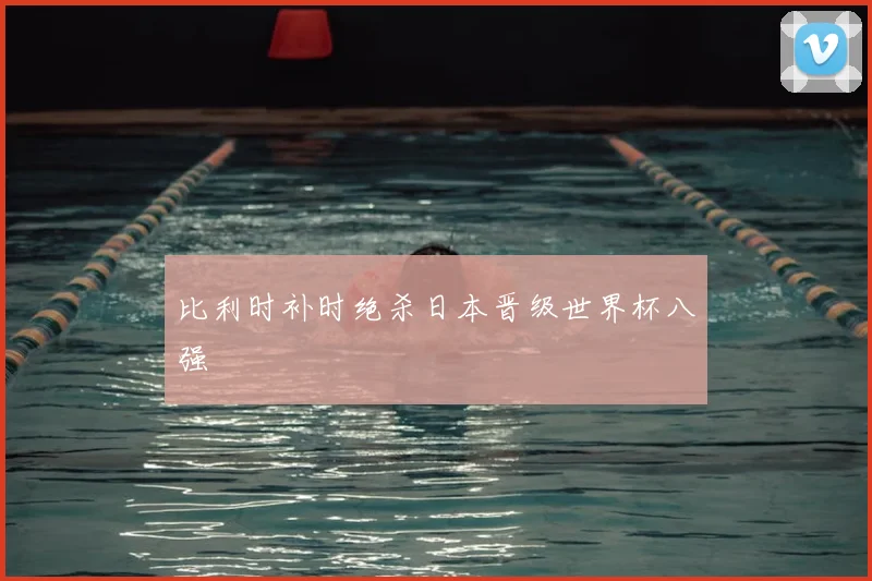 比利时补时绝杀日本晋级世界杯八强