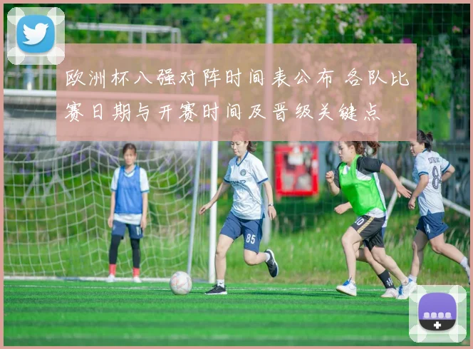 欧洲杯八强对阵时间表公布 各队比赛日期与开赛时间及晋级关键点