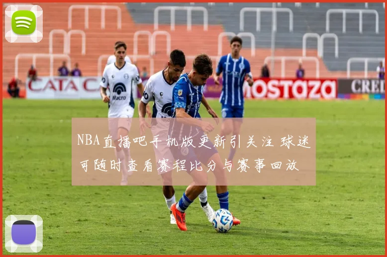 NBA直播吧手机版更新引关注 球迷可随时查看赛程比分与赛事回放