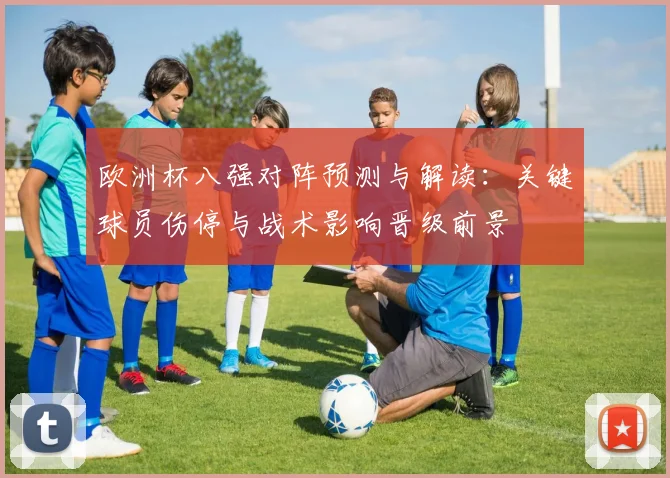 欧洲杯八强对阵预测与解读：关键球员伤停与战术影响晋级前景