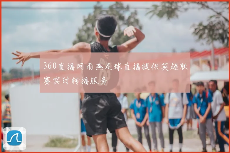 360直播网雨燕足球直播提供英超联赛实时转播服务