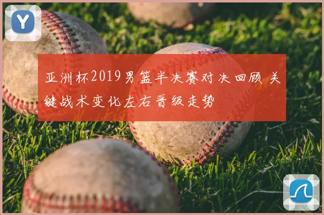 亚洲杯2019男篮半决赛对决回顾 关键战术变化左右晋级走势
