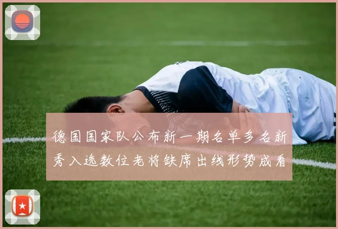 德国国家队公布新一期名单多名新秀入选数位老将缺席出线形势成看点