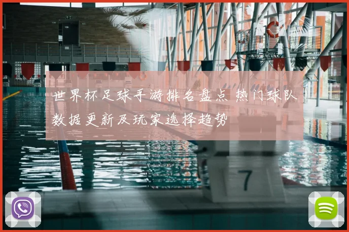 世界杯足球手游排名盘点 热门球队数据更新及玩家选择趋势