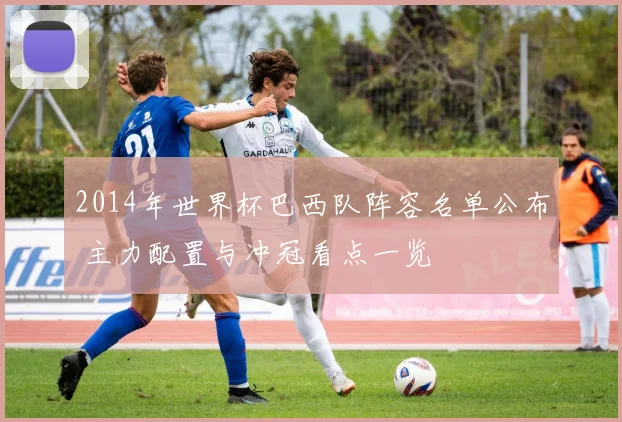 2014年世界杯巴西队阵容名单公布 主力配置与冲冠看点一览