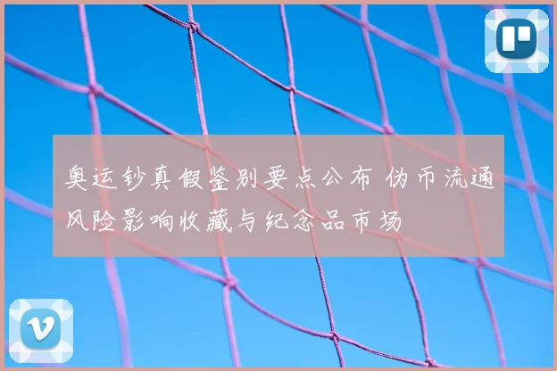 奥运钞真假鉴别要点公布 伪币流通风险影响收藏与纪念品市场