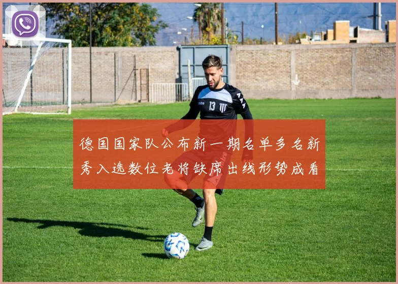 德国国家队公布新一期名单多名新秀入选数位老将缺席出线形势成看点