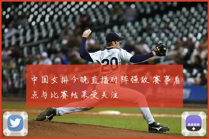 中国女排今晚直播对阵强敌 赛事看点与比赛结果受关注