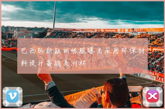 巴西队新款训练服曝光采用环保材料设计备战美洲杯