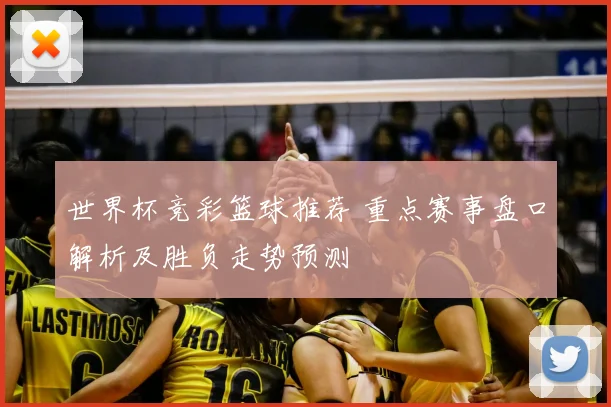 世界杯竞彩篮球推荐 重点赛事盘口解析及胜负走势预测