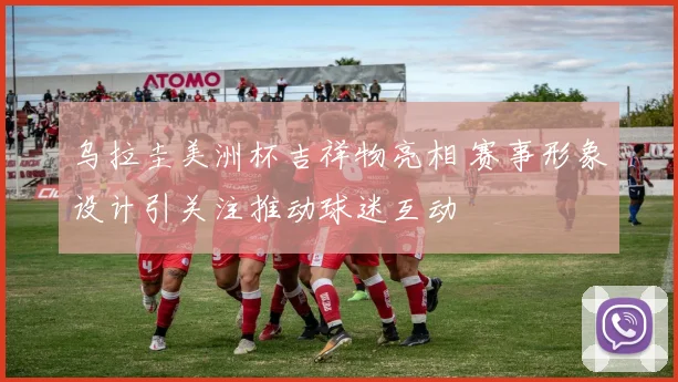 乌拉圭美洲杯吉祥物亮相 赛事形象设计引关注推动球迷互动